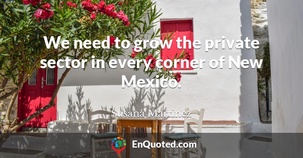 We need to grow the private sector in every corner of New Mexico.