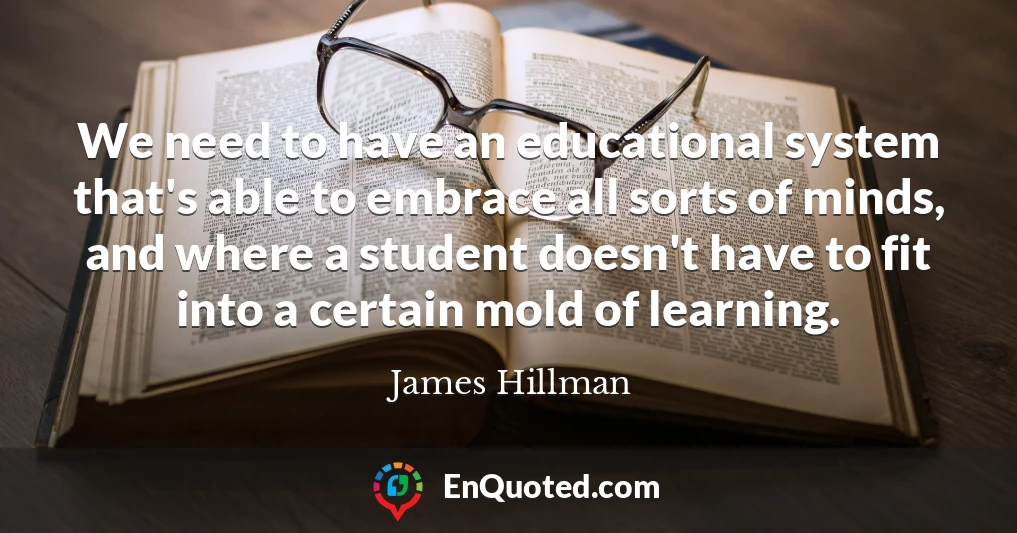 We need to have an educational system that's able to embrace all sorts of minds, and where a student doesn't have to fit into a certain mold of learning.