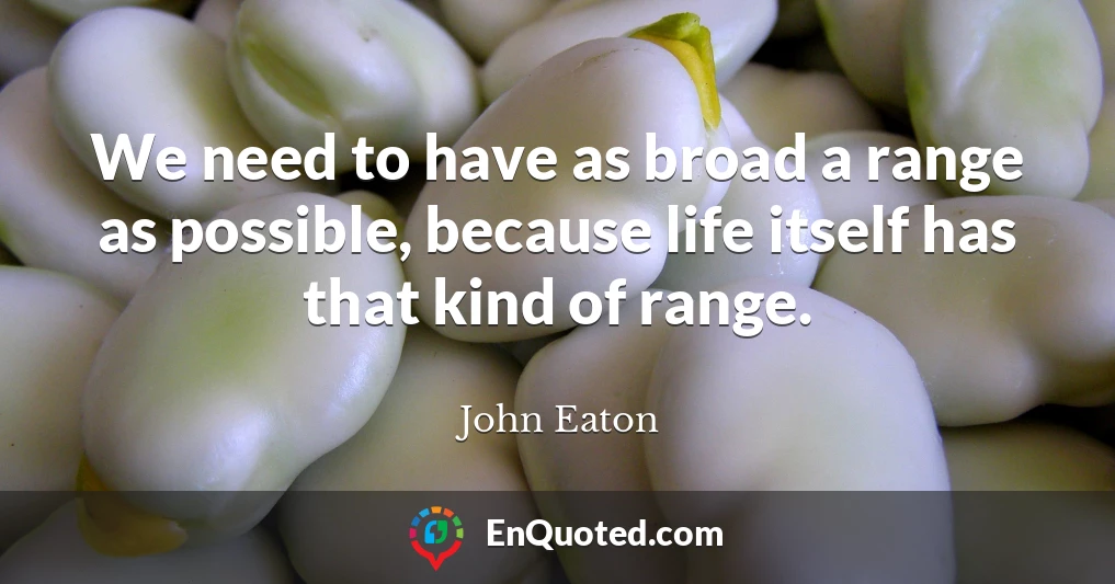 We need to have as broad a range as possible, because life itself has that kind of range.