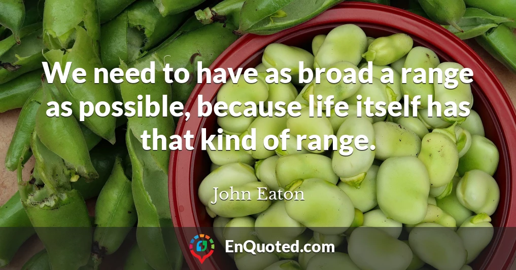 We need to have as broad a range as possible, because life itself has that kind of range.