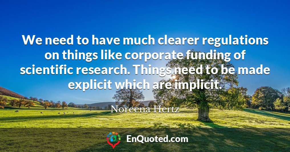 We need to have much clearer regulations on things like corporate funding of scientific research. Things need to be made explicit which are implicit.