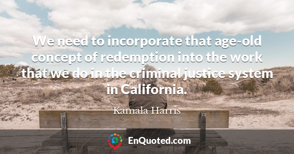 We need to incorporate that age-old concept of redemption into the work that we do in the criminal justice system in California.