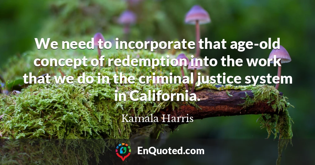 We need to incorporate that age-old concept of redemption into the work that we do in the criminal justice system in California.