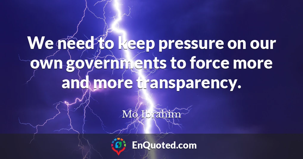 We need to keep pressure on our own governments to force more and more transparency.