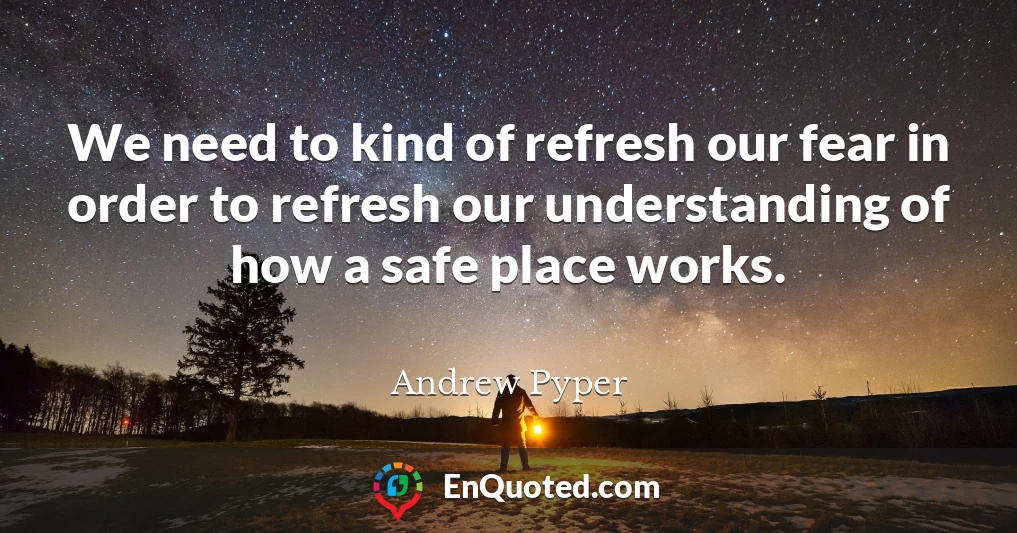We need to kind of refresh our fear in order to refresh our understanding of how a safe place works.