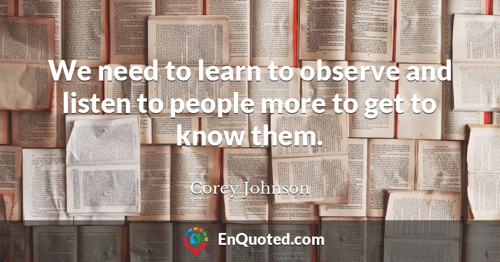 We need to learn to observe and listen to people more to get to know them.