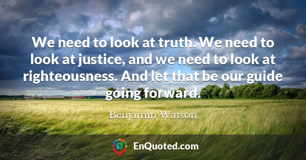 We need to look at truth. We need to look at justice, and we need to look at righteousness. And let that be our guide going forward.