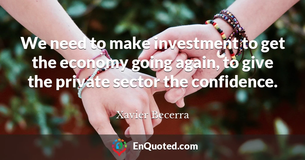 We need to make investment to get the economy going again, to give the private sector the confidence.