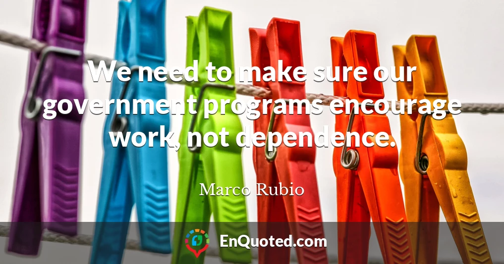 We need to make sure our government programs encourage work, not dependence.