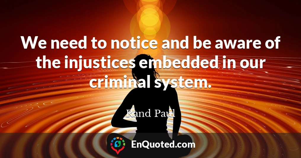 We need to notice and be aware of the injustices embedded in our criminal system.