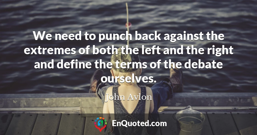 We need to punch back against the extremes of both the left and the right and define the terms of the debate ourselves.