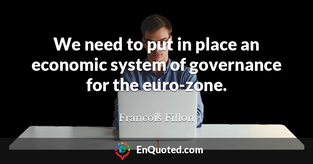 We need to put in place an economic system of governance for the euro-zone.