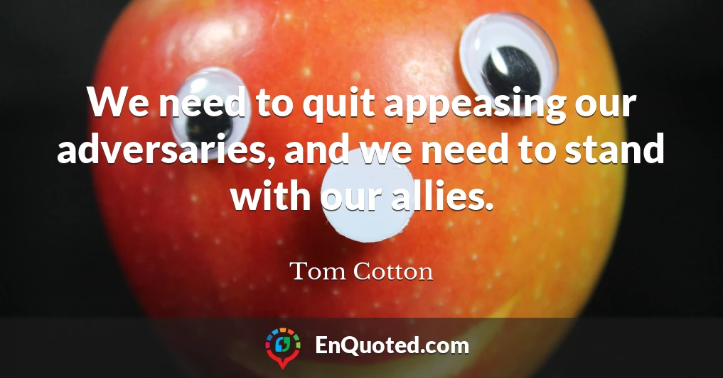 We need to quit appeasing our adversaries, and we need to stand with our allies.