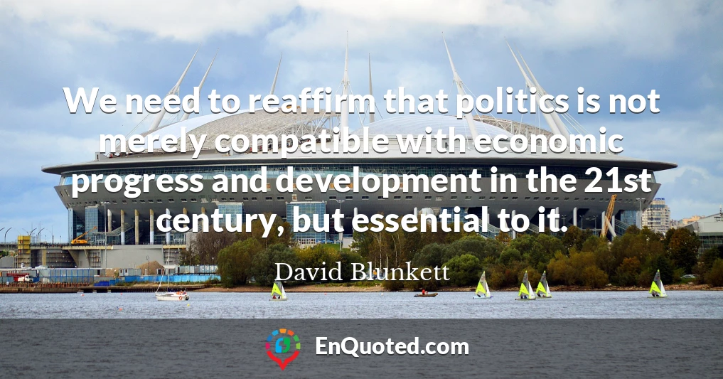 We need to reaffirm that politics is not merely compatible with economic progress and development in the 21st century, but essential to it.
