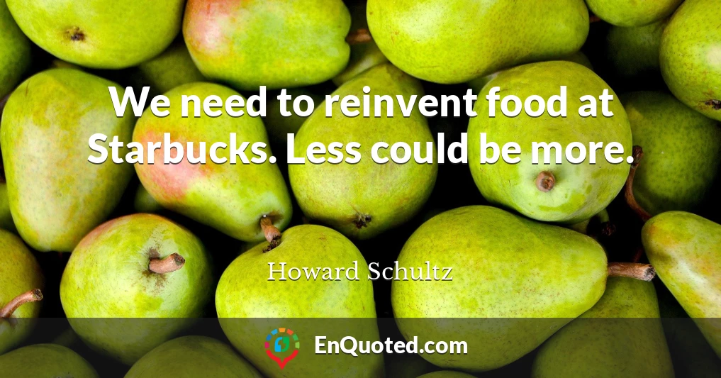 We need to reinvent food at Starbucks. Less could be more.
