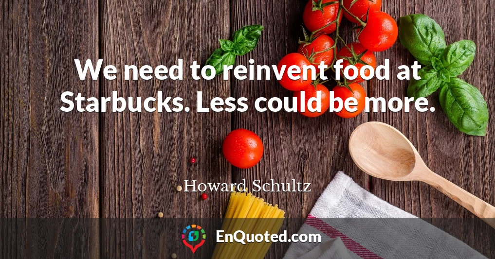 We need to reinvent food at Starbucks. Less could be more.