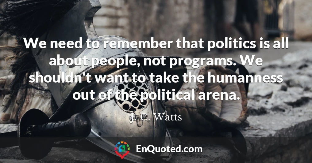 We need to remember that politics is all about people, not programs. We shouldn't want to take the humanness out of the political arena.