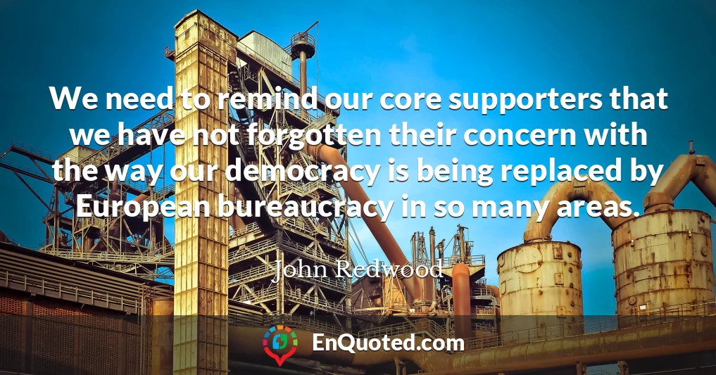 We need to remind our core supporters that we have not forgotten their concern with the way our democracy is being replaced by European bureaucracy in so many areas.