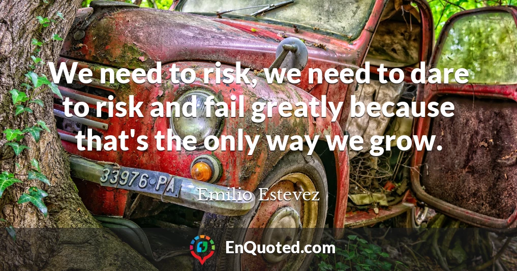 We need to risk, we need to dare to risk and fail greatly because that's the only way we grow.