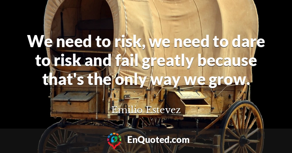 We need to risk, we need to dare to risk and fail greatly because that's the only way we grow.