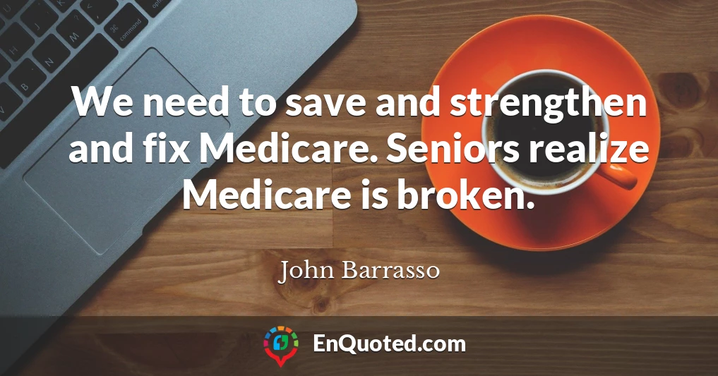 We need to save and strengthen and fix Medicare. Seniors realize Medicare is broken.