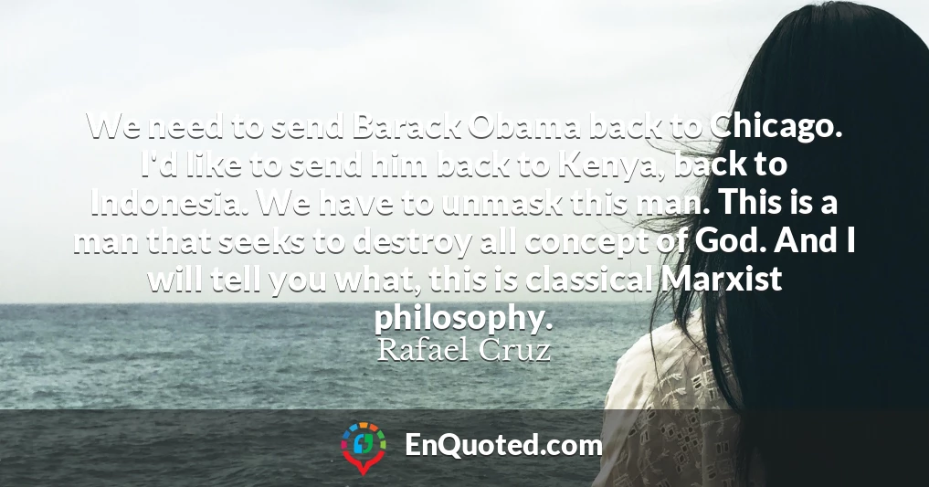 We need to send Barack Obama back to Chicago. I'd like to send him back to Kenya, back to Indonesia. We have to unmask this man. This is a man that seeks to destroy all concept of God. And I will tell you what, this is classical Marxist philosophy.