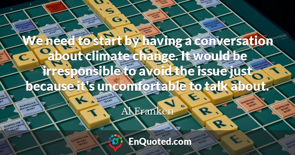 We need to start by having a conversation about climate change. It would be irresponsible to avoid the issue just because it's uncomfortable to talk about.