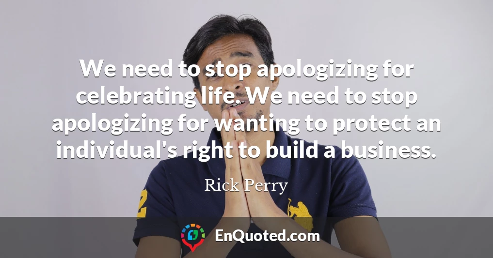 We need to stop apologizing for celebrating life. We need to stop apologizing for wanting to protect an individual's right to build a business.