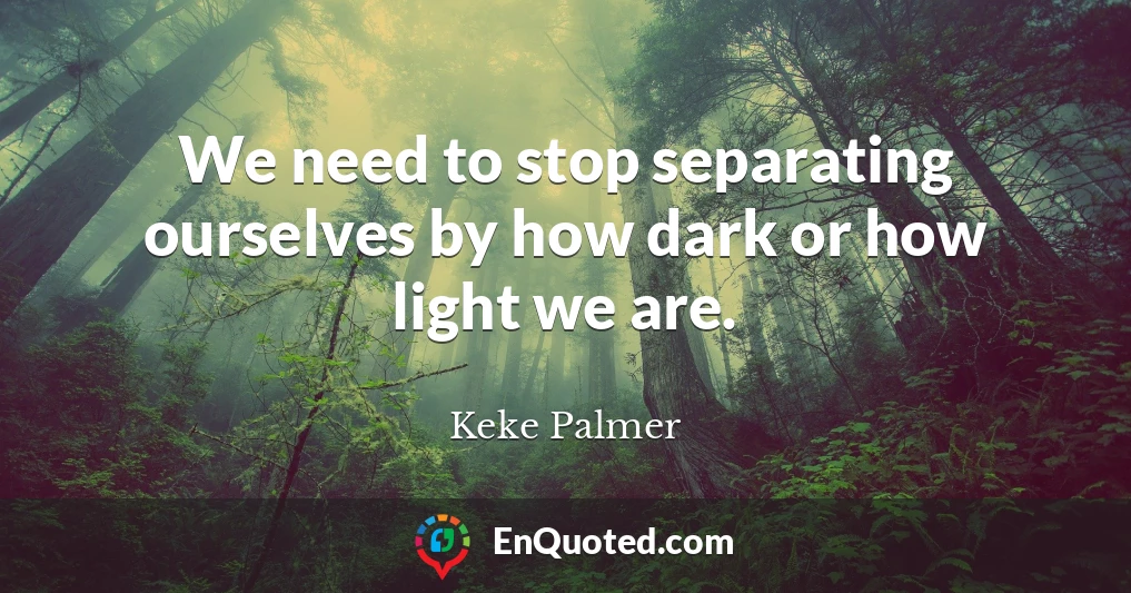We need to stop separating ourselves by how dark or how light we are.