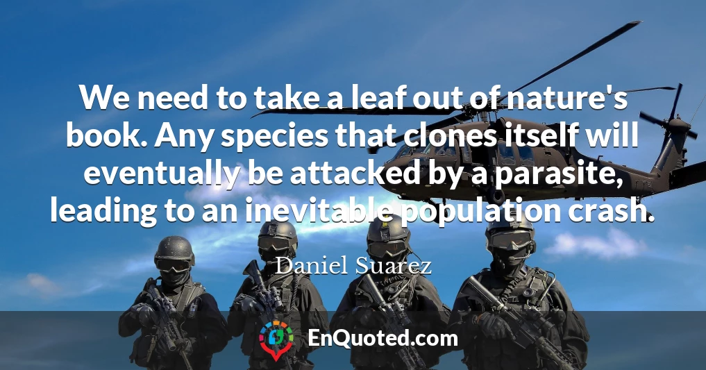 We need to take a leaf out of nature's book. Any species that clones itself will eventually be attacked by a parasite, leading to an inevitable population crash.