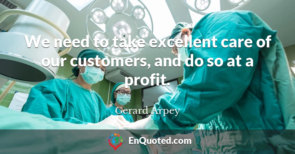 We need to take excellent care of our customers, and do so at a profit.