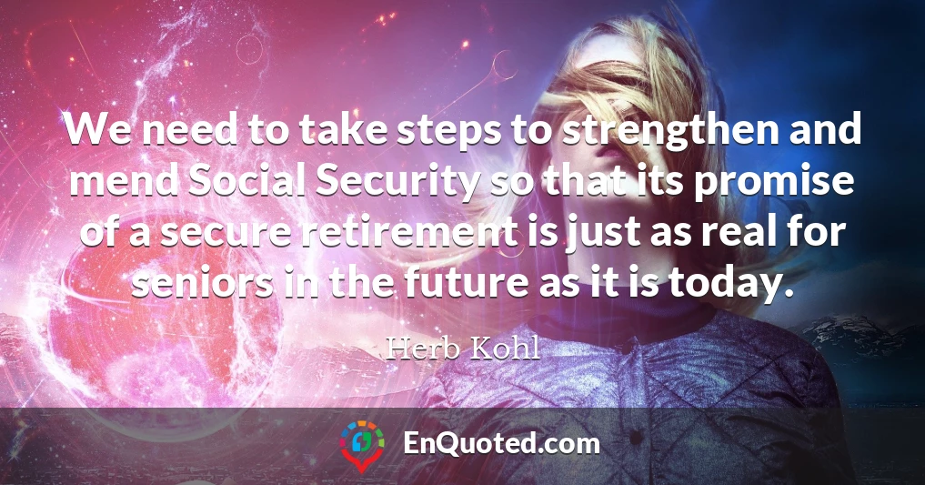 We need to take steps to strengthen and mend Social Security so that its promise of a secure retirement is just as real for seniors in the future as it is today.