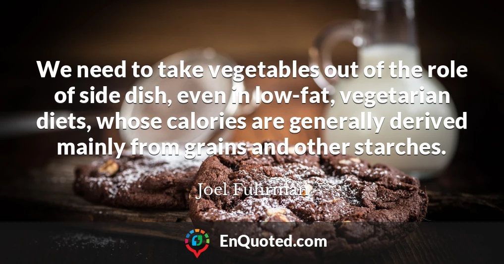 We need to take vegetables out of the role of side dish, even in low-fat, vegetarian diets, whose calories are generally derived mainly from grains and other starches.