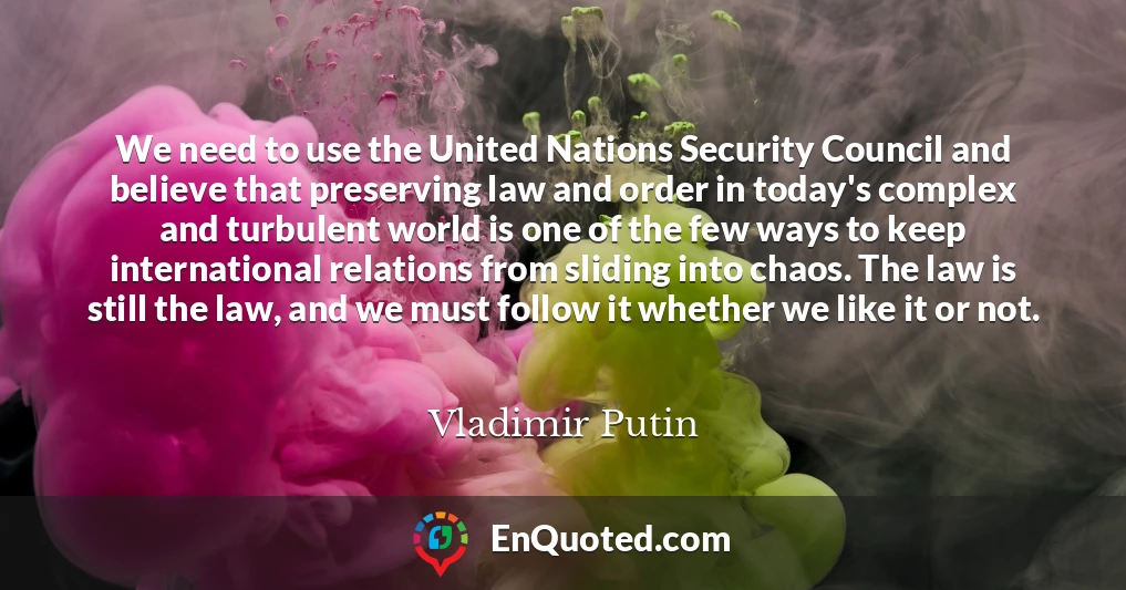 We need to use the United Nations Security Council and believe that preserving law and order in today's complex and turbulent world is one of the few ways to keep international relations from sliding into chaos. The law is still the law, and we must follow it whether we like it or not.