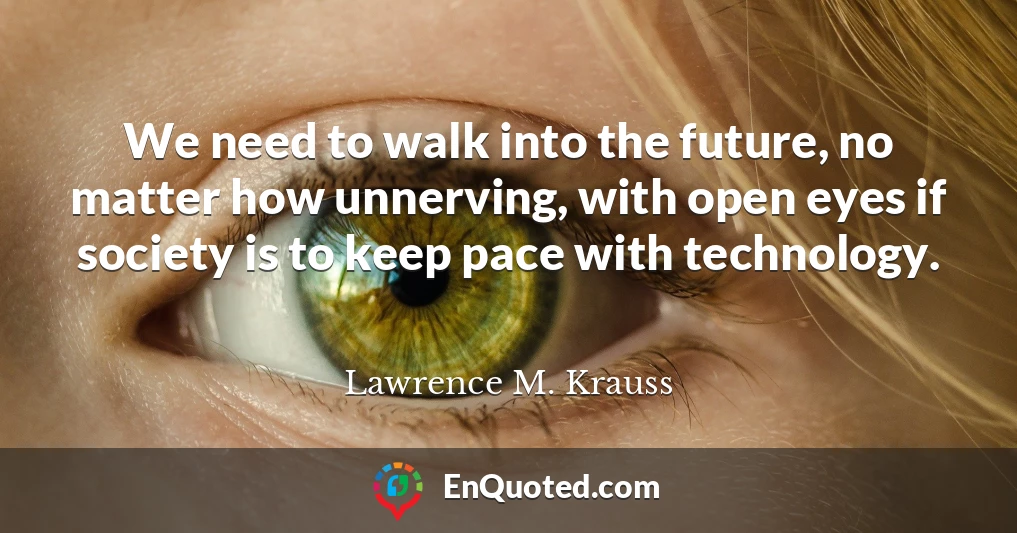 We need to walk into the future, no matter how unnerving, with open eyes if society is to keep pace with technology.