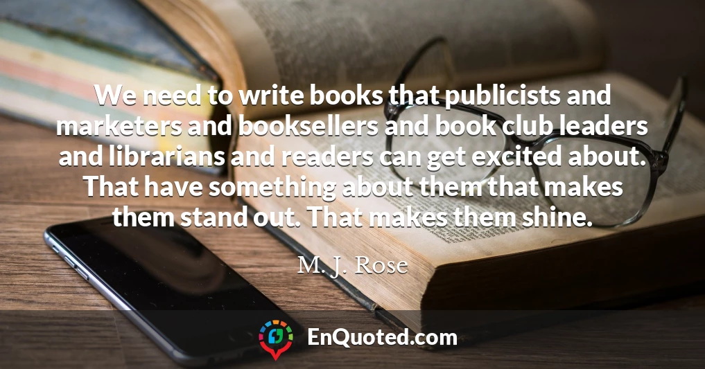 We need to write books that publicists and marketers and booksellers and book club leaders and librarians and readers can get excited about. That have something about them that makes them stand out. That makes them shine.