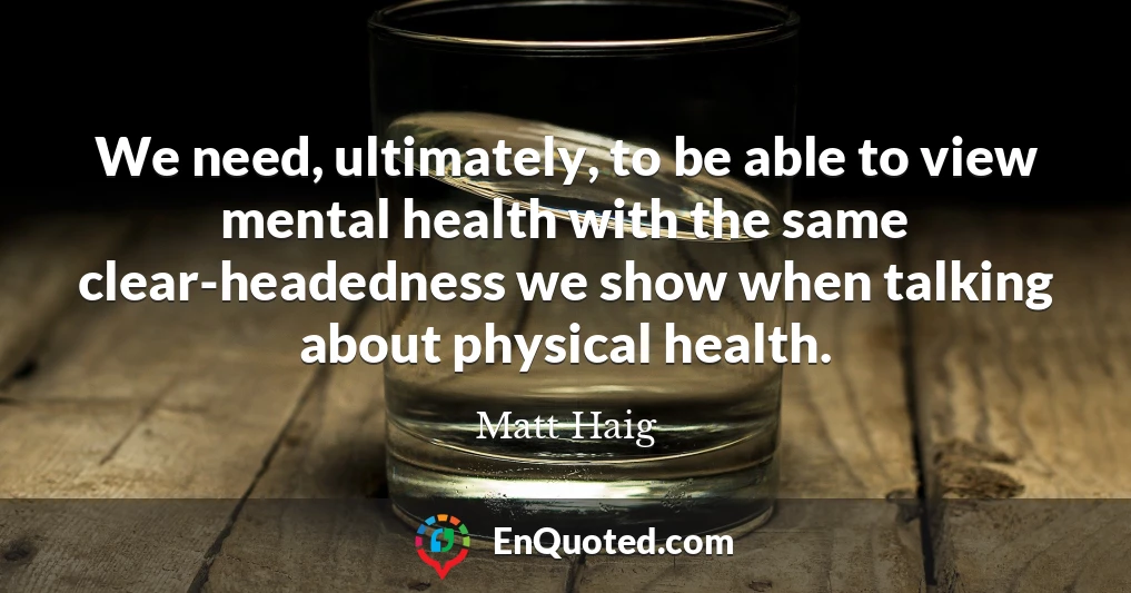 We need, ultimately, to be able to view mental health with the same clear-headedness we show when talking about physical health.