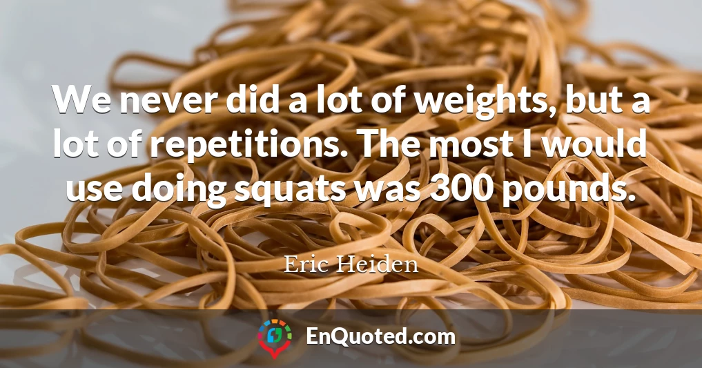 We never did a lot of weights, but a lot of repetitions. The most I would use doing squats was 300 pounds.