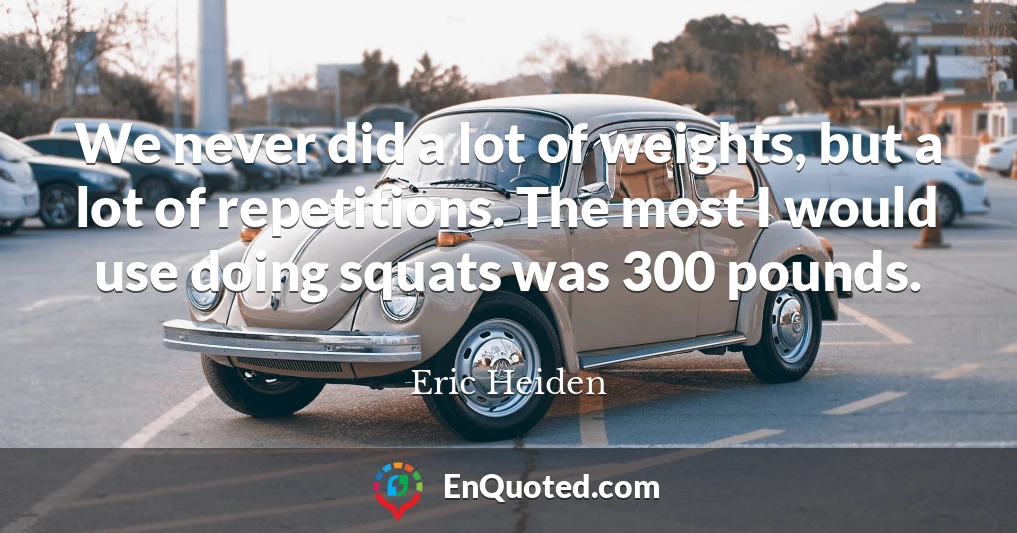 We never did a lot of weights, but a lot of repetitions. The most I would use doing squats was 300 pounds.