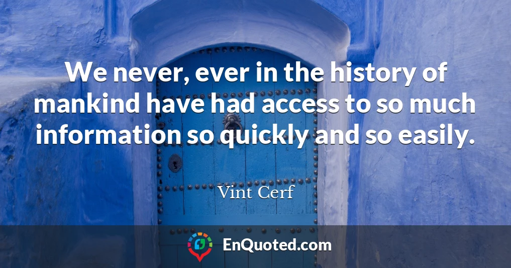 We never, ever in the history of mankind have had access to so much information so quickly and so easily.