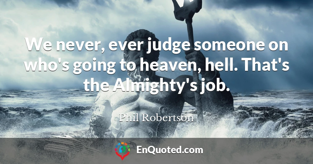 We never, ever judge someone on who's going to heaven, hell. That's the Almighty's job.
