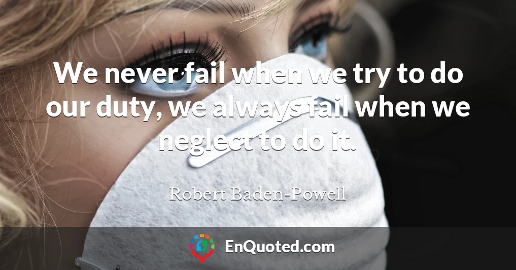 We never fail when we try to do our duty, we always fail when we neglect to do it.