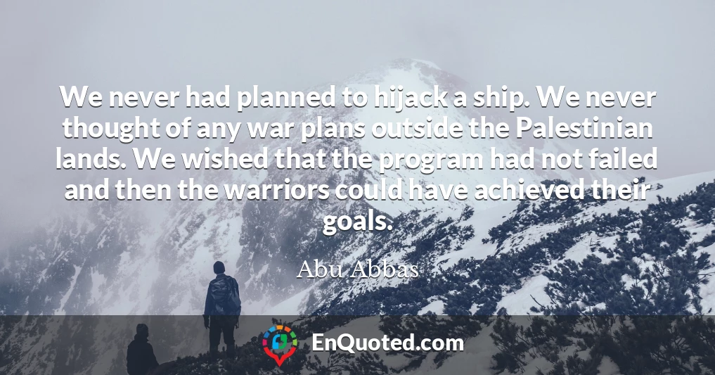 We never had planned to hijack a ship. We never thought of any war plans outside the Palestinian lands. We wished that the program had not failed and then the warriors could have achieved their goals.