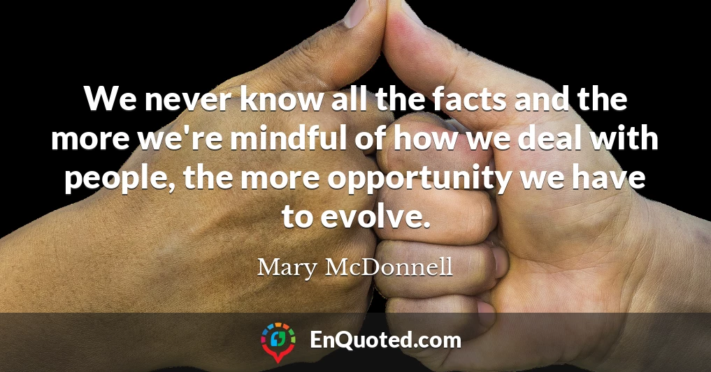 We never know all the facts and the more we're mindful of how we deal with people, the more opportunity we have to evolve.