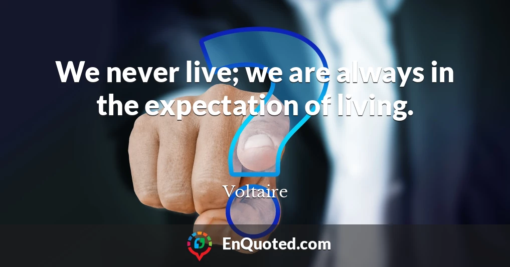 We never live; we are always in the expectation of living.