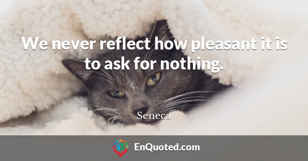 We never reflect how pleasant it is to ask for nothing.