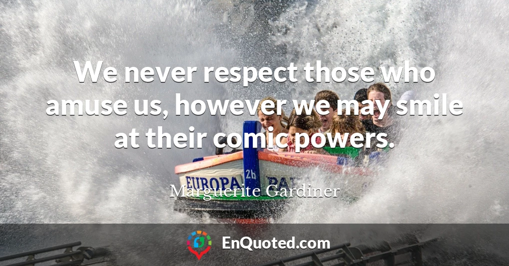 We never respect those who amuse us, however we may smile at their comic powers.