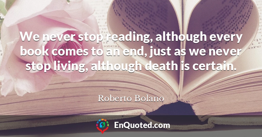 We never stop reading, although every book comes to an end, just as we never stop living, although death is certain.