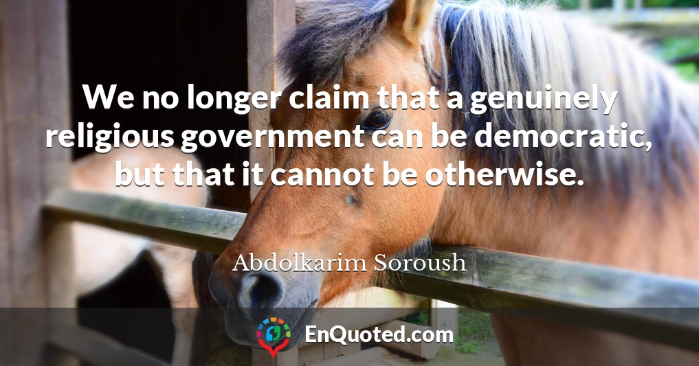 We no longer claim that a genuinely religious government can be democratic, but that it cannot be otherwise.