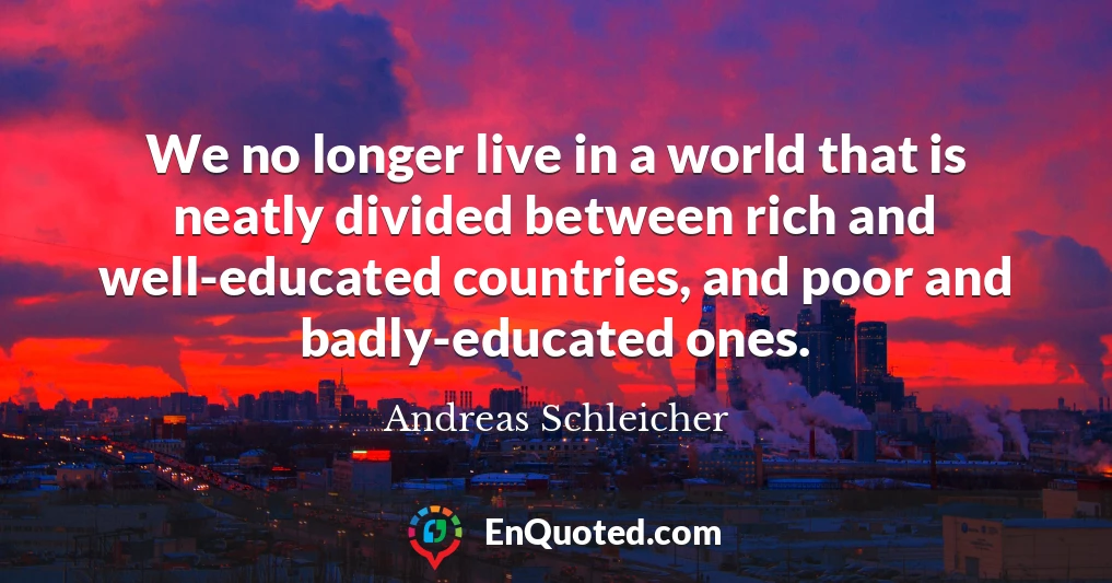 We no longer live in a world that is neatly divided between rich and well-educated countries, and poor and badly-educated ones.